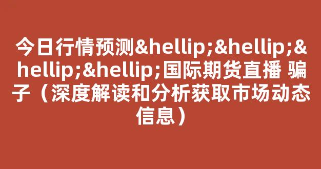 今日行情预测…………国际期货直播 骗子（深度解读和分析获取市场动态信息）_https://www.cangshenghg.com_A股_第1张